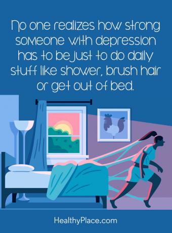 Nabídka deprese - Nikdo si neuvědomuje, jak silný musí být někdo s depresí jen dělat každodenní věci, jako jsou sprchy, kartáčované vlasy nebo vstávat z postele.